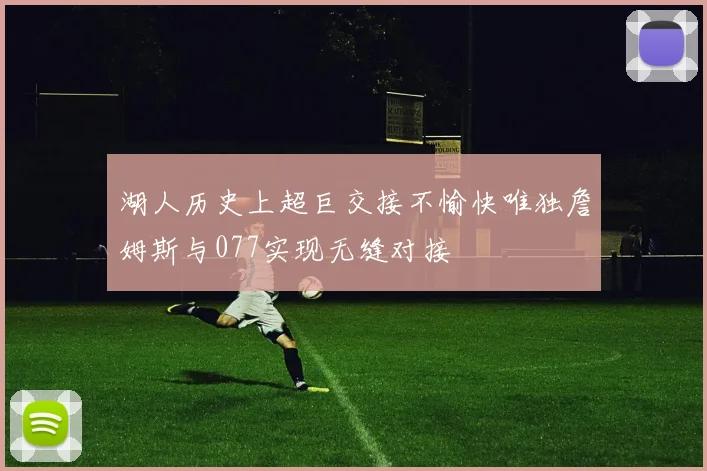 湖人历史上超巨交接不愉快唯独詹姆斯与077实现无缝对接