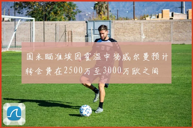 国米瞄准埃因霍温中场威尔曼预计转会费在2500万至3000万欧之间