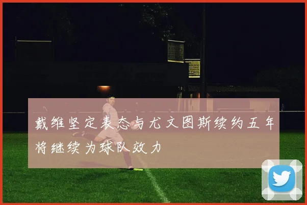 戴维坚定表态与尤文图斯续约五年将继续为球队效力