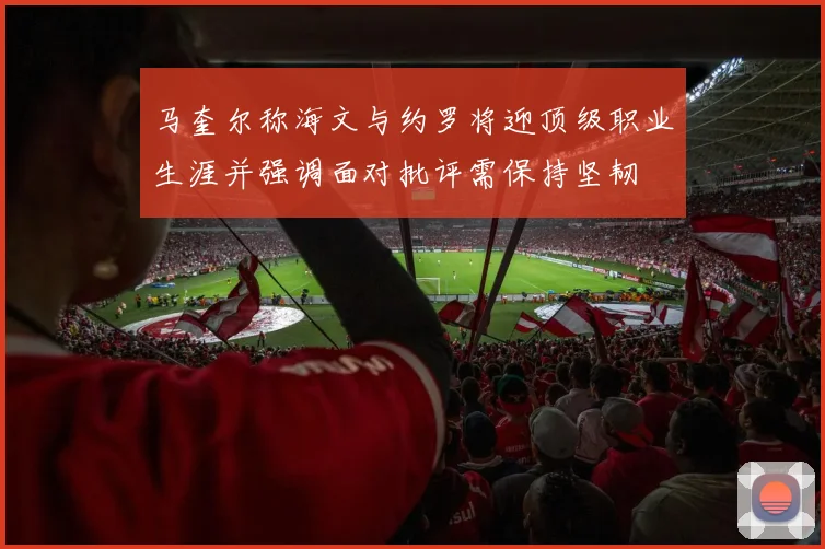 马奎尔称海文与约罗将迎顶级职业生涯并强调面对批评需保持坚韧