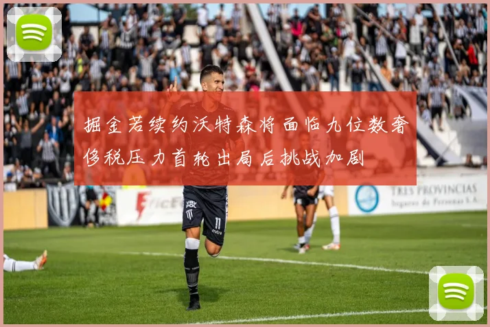掘金若续约沃特森将面临九位数奢侈税压力首轮出局后挑战加剧
