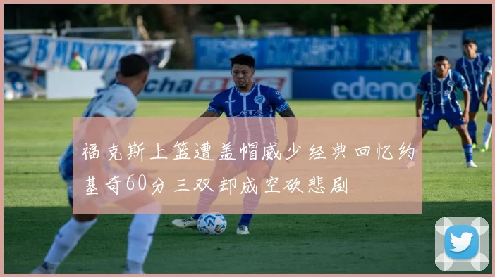 福克斯上篮遭盖帽威少经典回忆约基奇60分三双却成空砍悲剧