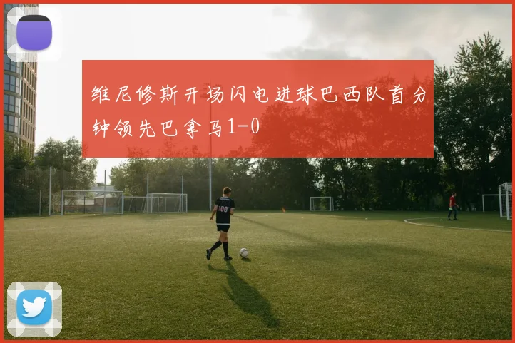 维尼修斯开场闪电进球巴西队首分钟领先巴拿马1-0