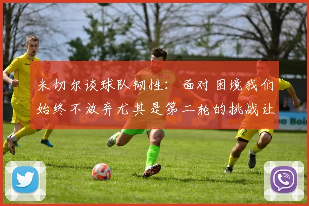 米切尔谈球队韧性：面对困境我们始终不放弃尤其是第二轮的挑战让人印象深刻