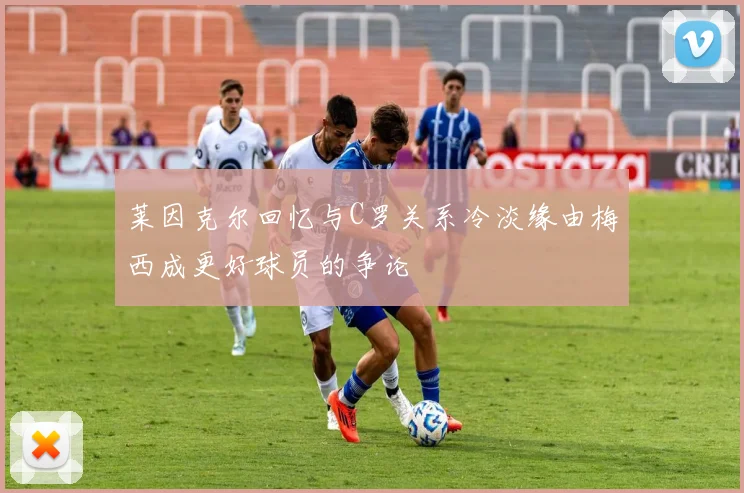莱因克尔回忆与C罗关系冷淡缘由梅西成更好球员的争论
