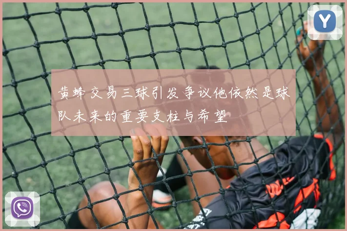 黄蜂交易三球引发争议他依然是球队未来的重要支柱与希望