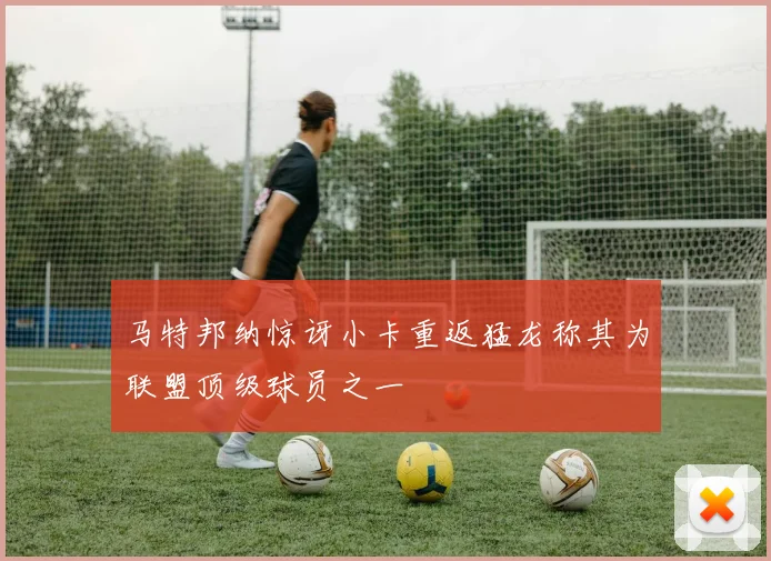 马特邦纳惊讶小卡重返猛龙称其为联盟顶级球员之一