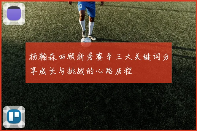 杨瀚森回顾新秀赛季三大关键词分享成长与挑战的心路历程