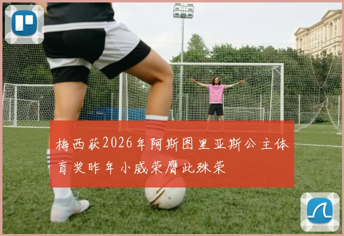 梅西获2026年阿斯图里亚斯公主体育奖昨年小威荣膺此殊荣