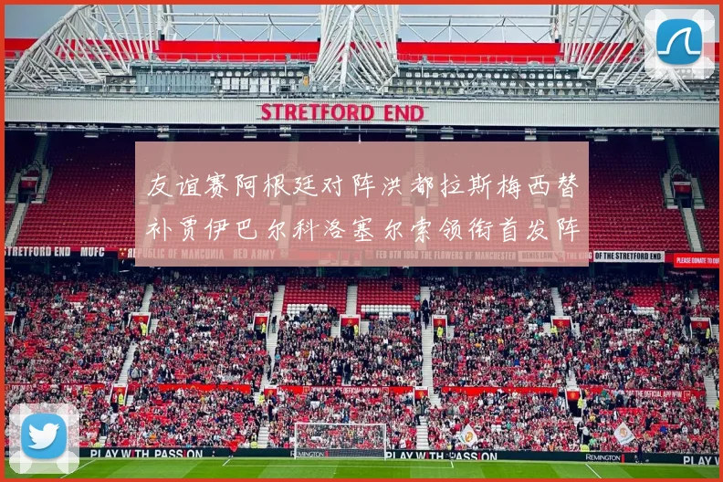 友谊赛阿根廷对阵洪都拉斯梅西替补贾伊巴尔科洛塞尔索领衔首发阵容