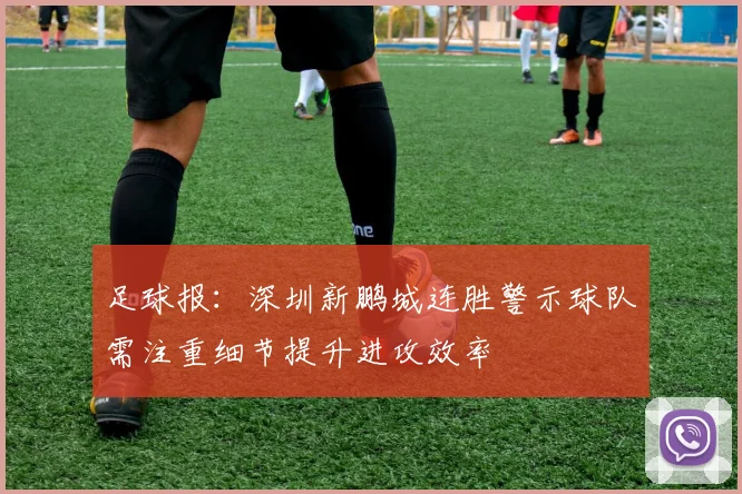 足球报：深圳新鹏城连胜警示球队需注重细节提升进攻效率